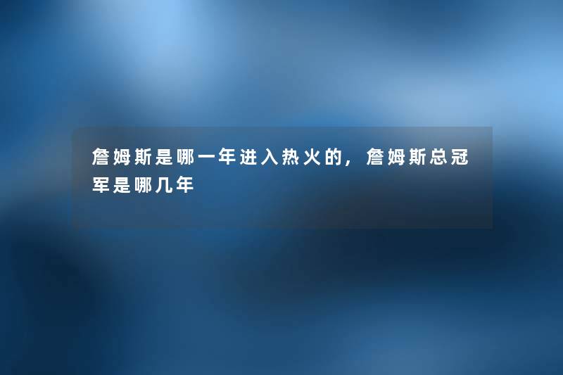 詹姆斯是哪一年进入热火的,詹姆斯总冠军是哪几年 詹姆斯是哪一年进入热火的,詹姆斯总冠军是哪几年