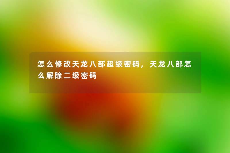 怎么修改天龙八部超级密码,天龙八部怎么解除二级密码 怎么修改天龙八部超级密码,天龙八部怎么解除二级密码