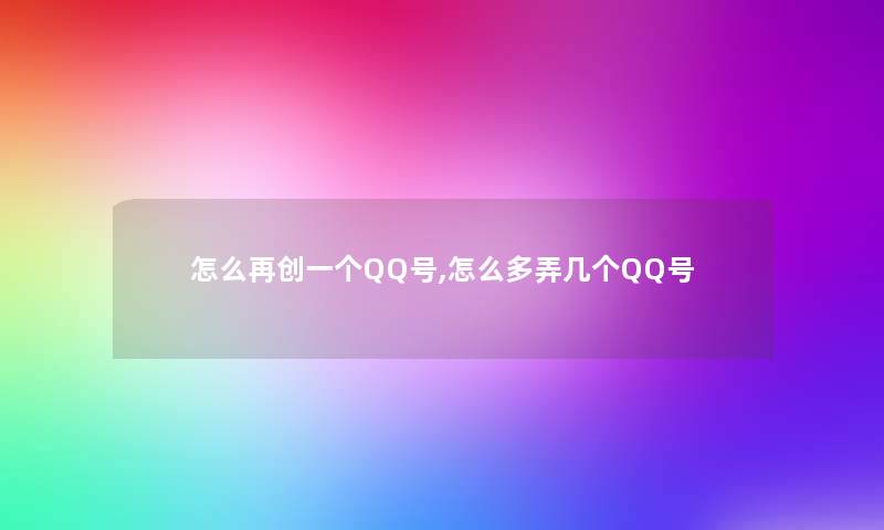 怎么再创一个QQ号,怎么多弄几个QQ号 怎么再创一个QQ号,怎么多弄几个QQ号