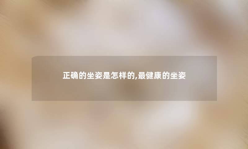 正确的坐姿是怎样的,健康的坐姿 正确的坐姿是怎样的,健康的坐姿
