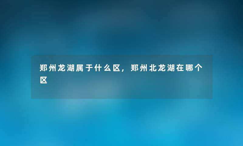 郑州龙湖属于什么区,郑州北龙湖在哪个区 郑州龙湖属于什么区,郑州北龙湖在哪个区