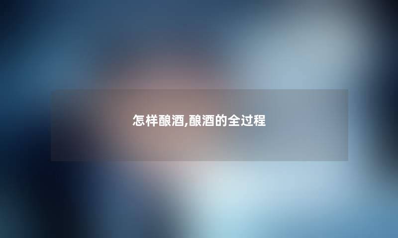 怎样酿酒,酿酒的全过程 怎样酿酒,酿酒的全过程