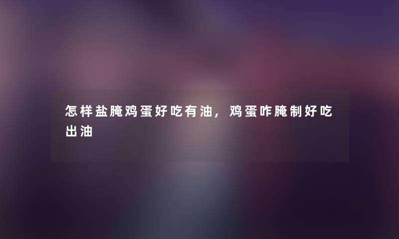 怎样盐腌鸡蛋好吃有油,鸡蛋咋腌制好吃出油 怎样盐腌鸡蛋好吃有油,鸡蛋咋腌制好吃出油