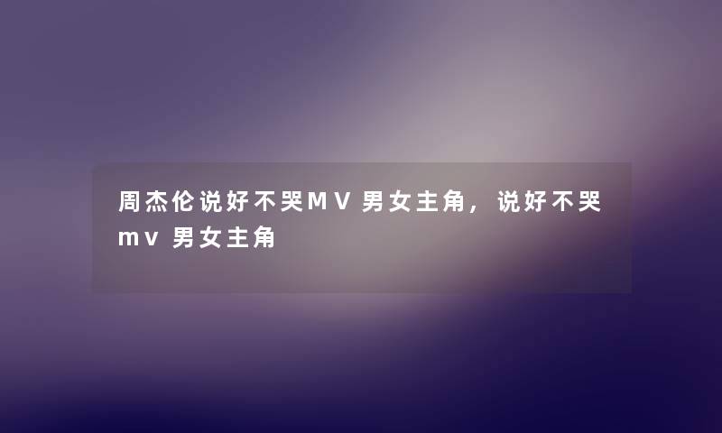 周杰伦说好不哭MV男女主角,说好不哭mv男女主角 周杰伦说好不哭MV男女主角,说好不哭mv男女主角
