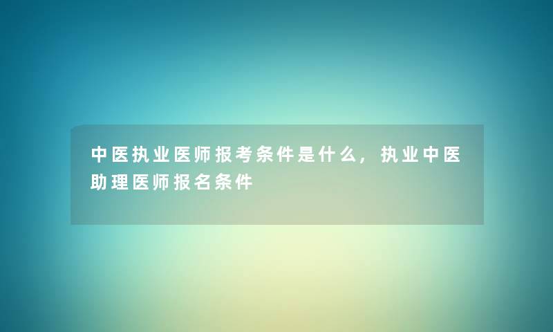 中医执业医师报考条件是什么,执业中医助理医师报名条件 中医执业医师报考条件是什么,执业中医助理医师报名条件
