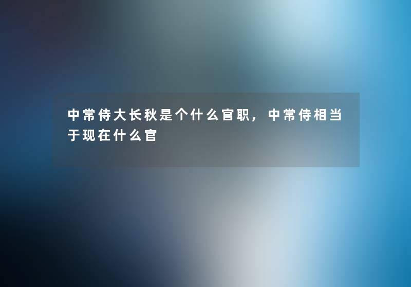 中常侍大长秋是个什么官职,中常侍相当于什么官 中常侍大长秋是个什么官职,中常侍相当于什么官