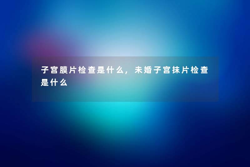 子宫膜片检查是什么,未婚子宫抹片检查是什么 子宫膜片检查是什么,未婚子宫抹片检查是什么