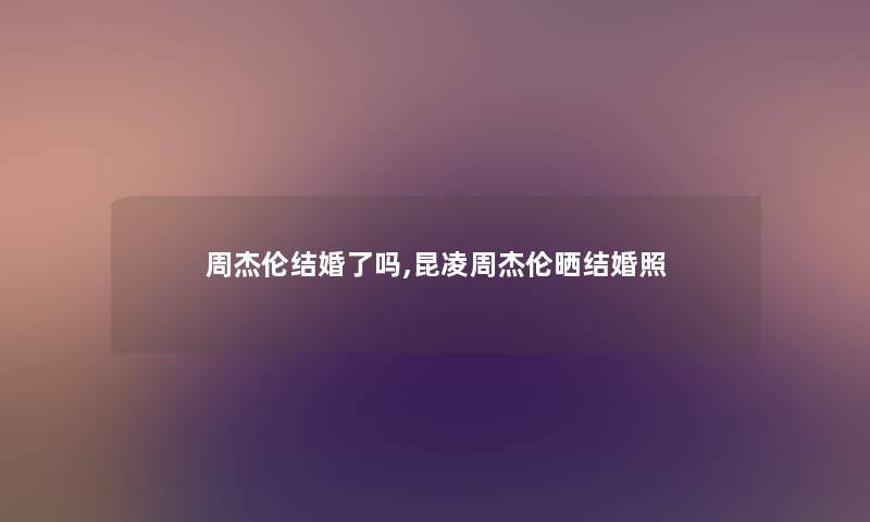周杰伦结婚了吗,昆凌周杰伦晒结婚照 周杰伦结婚了吗,昆凌周杰伦晒结婚照