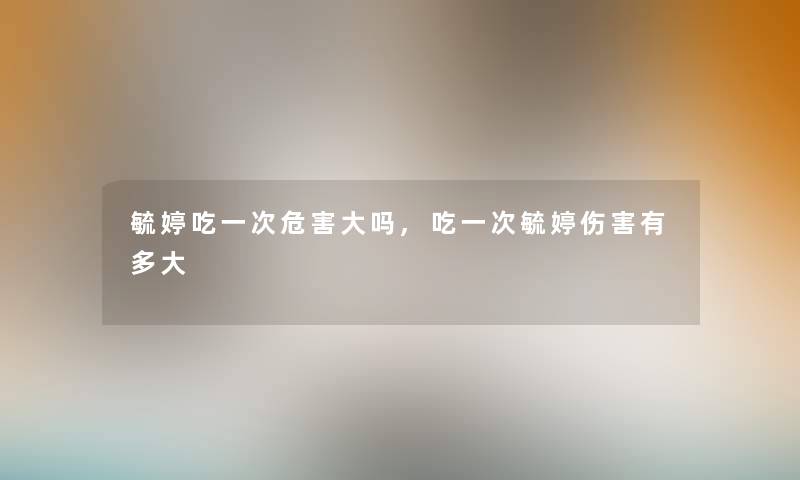 毓婷吃一次危害大吗,吃一次毓婷伤害有多大 毓婷吃一次危害大吗,吃一次毓婷伤害有多大
