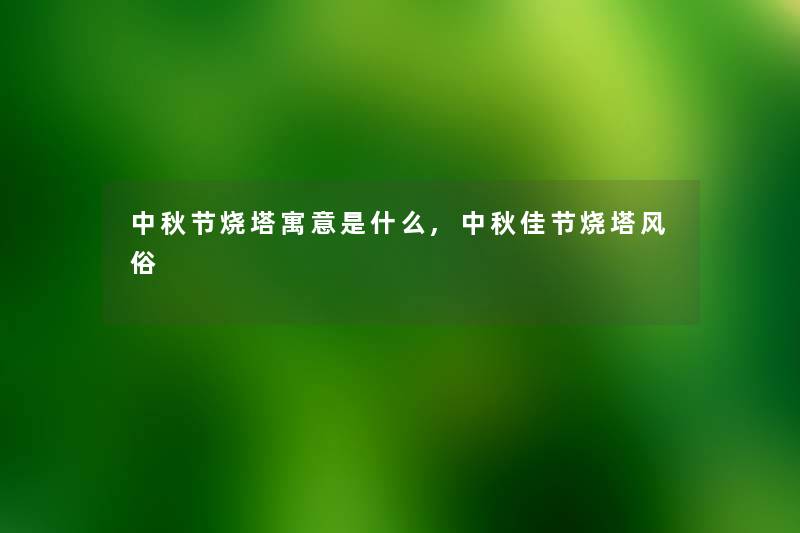 中秋节烧塔寓意是什么,中秋佳节烧塔风俗 中秋节烧塔寓意是什么,中秋佳节烧塔风俗