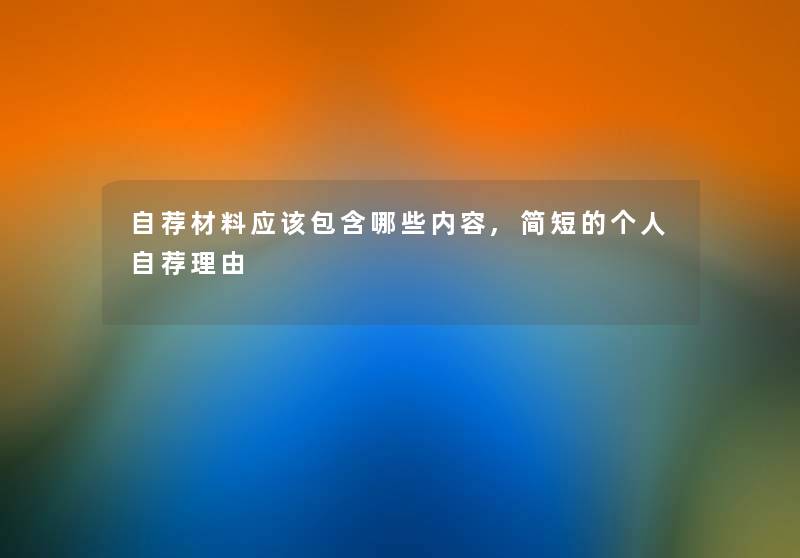 自荐材料应该包含哪些内容,简短的个人自荐理由 自荐材料应该包含哪些内容,简短的个人自荐理由