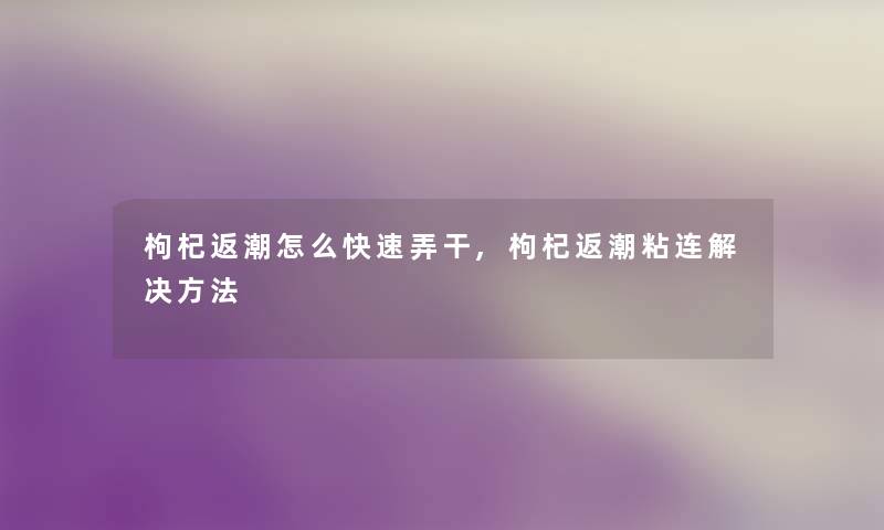 枸杞返潮怎么快速弄干,枸杞返潮粘连解决方法 枸杞返潮怎么快速弄干,枸杞返潮粘连解决方法