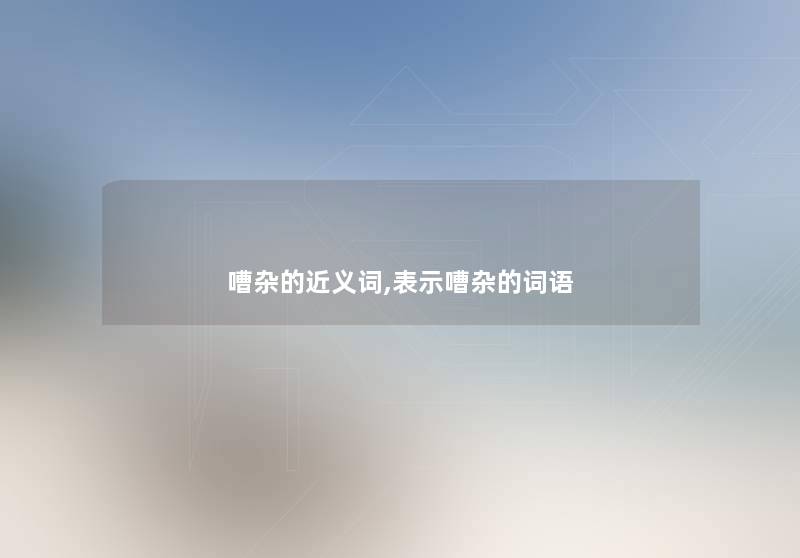 嘈杂的近义词,表示嘈杂的词语 嘈杂的近义词,表示嘈杂的词语