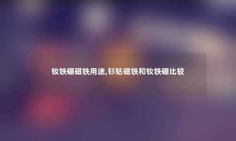 钕铁硼磁铁用途,钐钴磁铁和钕铁硼比较 钕铁硼磁铁用途,钐钴磁铁和钕铁硼比较