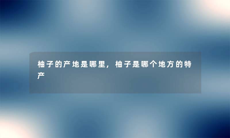 柚子的产地是哪里,柚子是哪个地方的特产 柚子的产地是哪里,柚子是哪个地方的特产