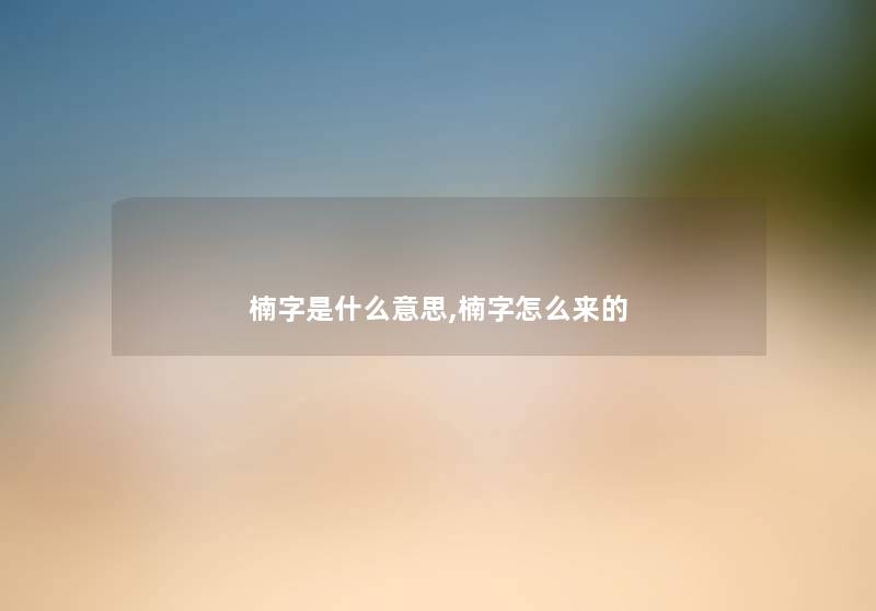 楠字是什么意思,楠字怎么来的 楠字是什么意思,楠字怎么来的