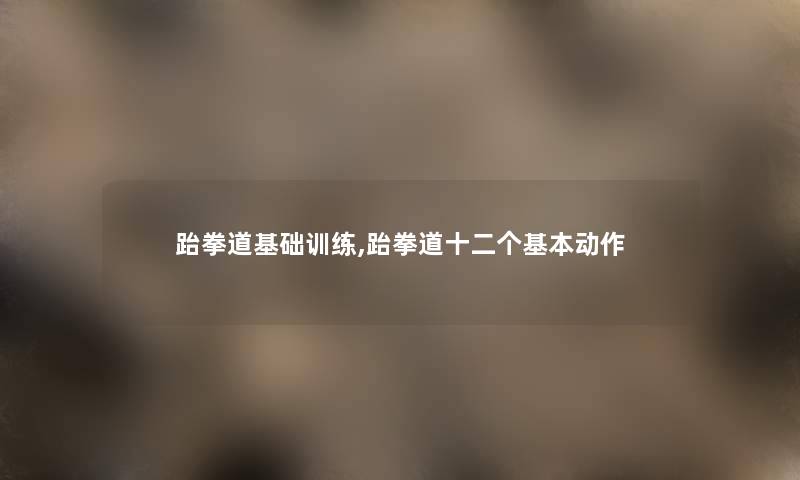 跆拳道基础训练,跆拳道十二个基本动作 跆拳道基础训练,跆拳道十二个基本动作