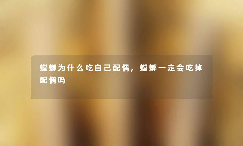 螳螂为什么吃自己配偶,螳螂一定会吃掉配偶吗 螳螂为什么吃自己配偶,螳螂一定会吃掉配偶吗