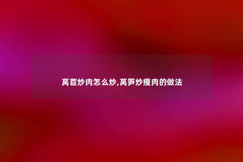莴苣炒肉怎么炒,莴笋炒瘦肉的做法