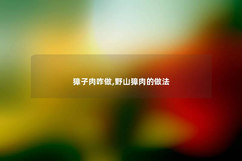 獐子肉咋做,野山獐肉的做法 獐子肉咋做,野山獐肉的做法