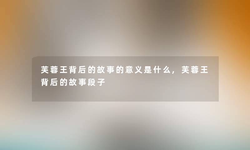 芙蓉王背后的故事的意义是什么,芙蓉王背后的故事段子 芙蓉王背后的故事的意义是什么,芙蓉王背后的故事段子
