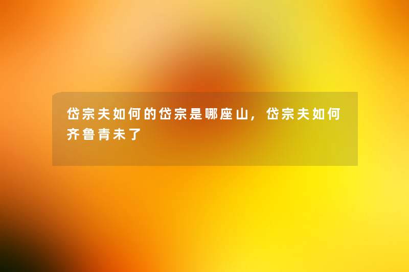 岱宗夫如何的岱宗是哪座山,岱宗夫如何齐鲁青未了 岱宗夫如何的岱宗是哪座山,岱宗夫如何齐鲁青未了