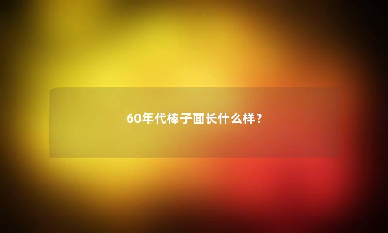 60年代棒子面长什么样? 60年代棒子面长什么样?