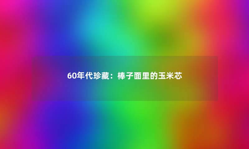 60年代珍藏：棒子面里的玉米芯