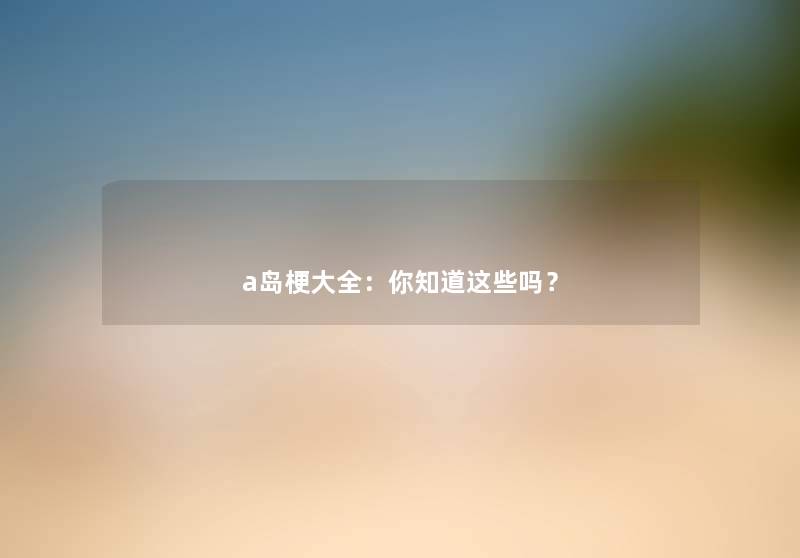 a岛梗大全:你知道这些吗? a岛梗大全:你知道这些吗?