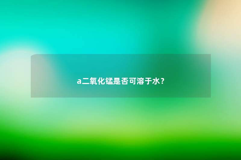 a二氧化锰是否可溶于水？