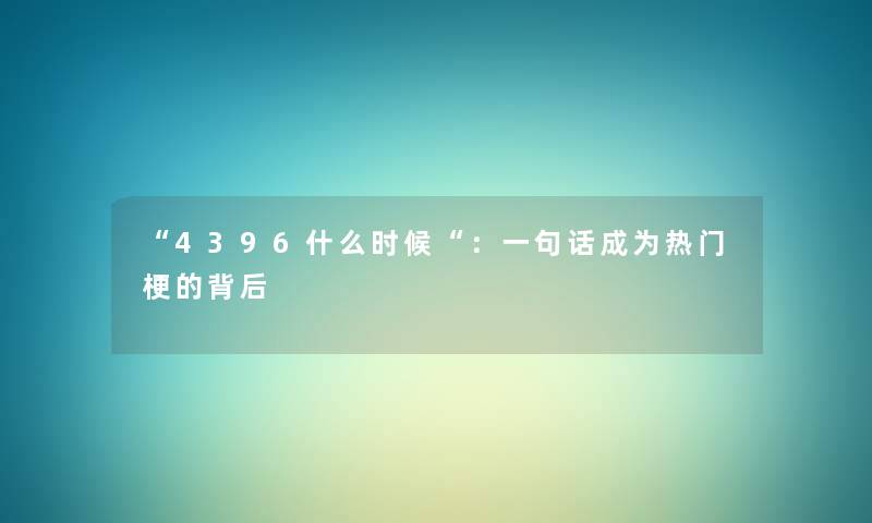 “4396什么时候“：一句话成为热门梗的背后
