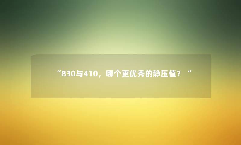 “830与410，哪个更优秀的静压值？“