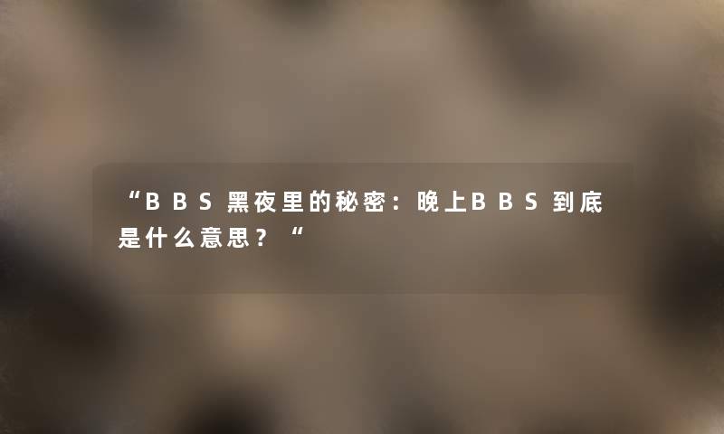 “BBS黑夜里的秘密:晚上BBS到底是什么意思?“ “BBS黑夜里的秘密:晚上BBS到底是什么意思?“