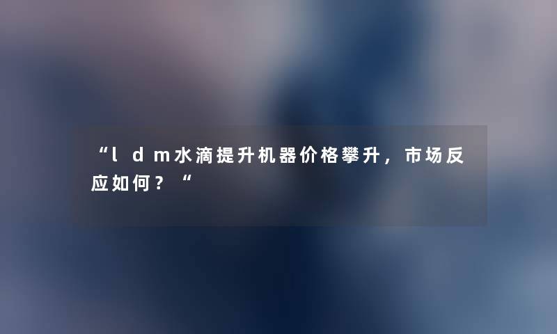 “ldm水滴提升机器价格攀升，市场反应如何？“