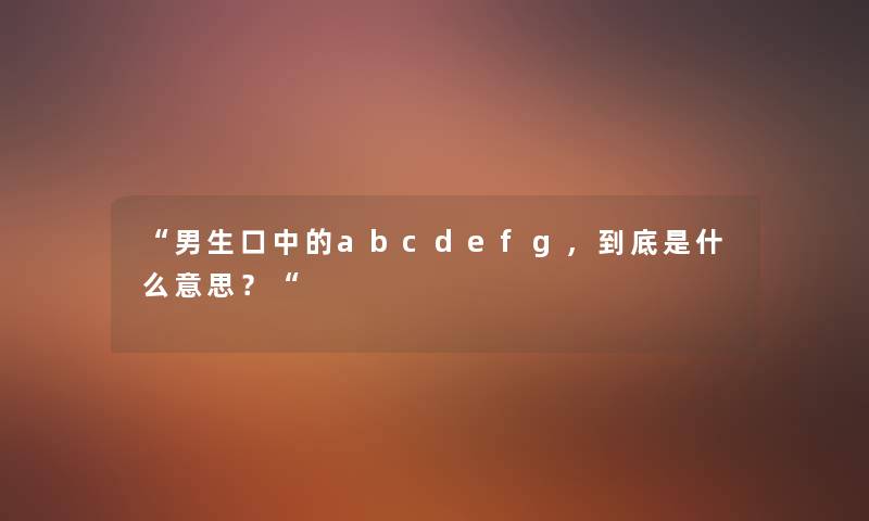 “男生口中的abcdefg，到底是什么意思？“