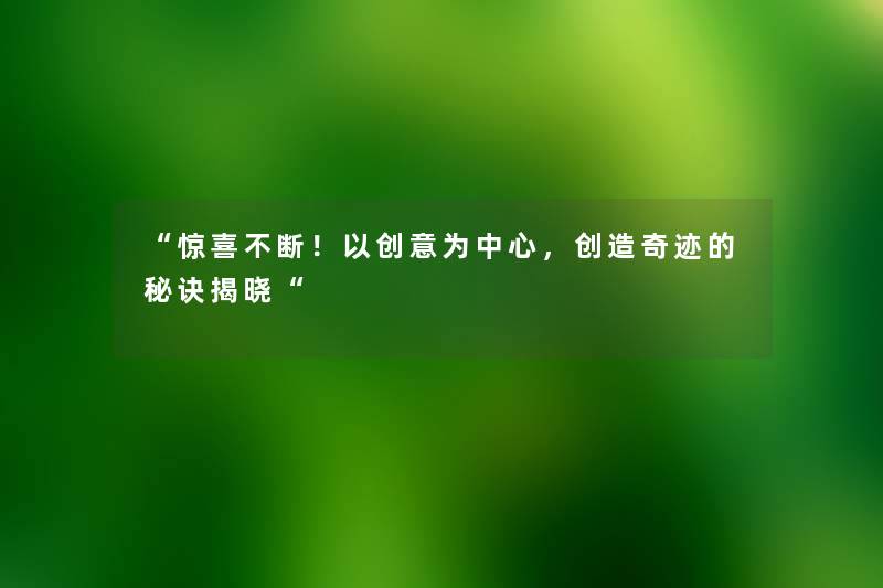 “惊喜不断！以创意为中心，创造奇迹的秘诀揭晓“