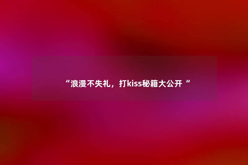 “浪漫不失礼，打kiss秘籍大公开“
