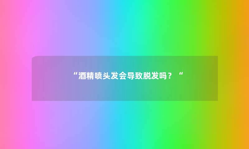 “酒精喷头发会导致脱发吗？“