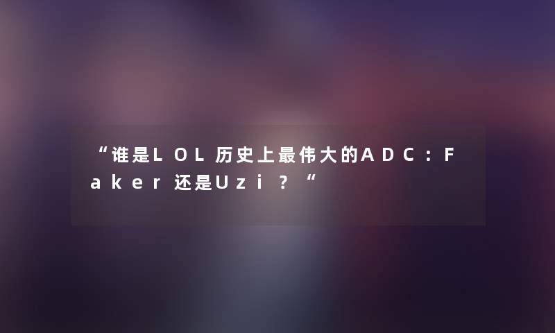 “谁是LOL历史上伟大的ADC:Faker还是Uzi?“ “谁是LOL历史上伟大的ADC:Faker还是Uzi?“