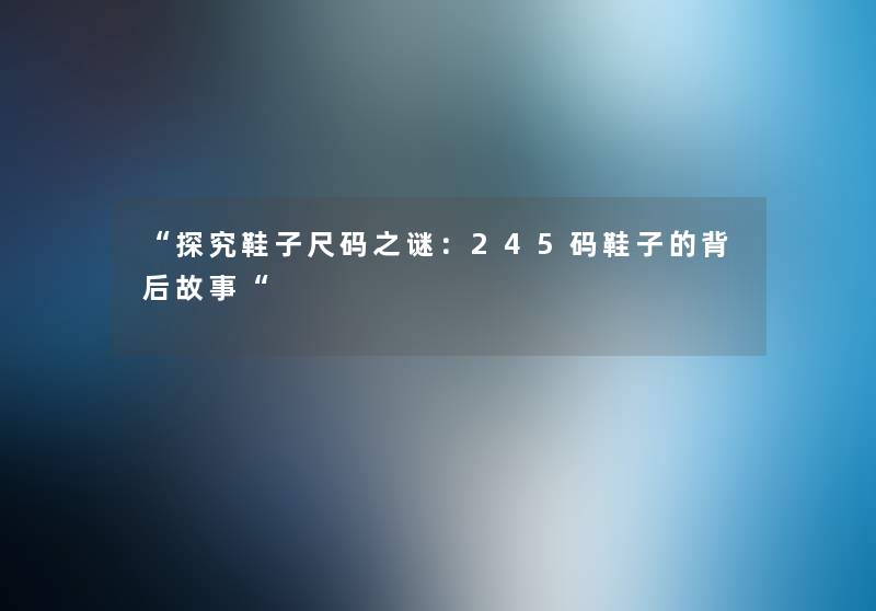 “探究鞋子尺码之谜:245码鞋子的背后故事“ “探究鞋子尺码之谜:245码鞋子的背后故事“