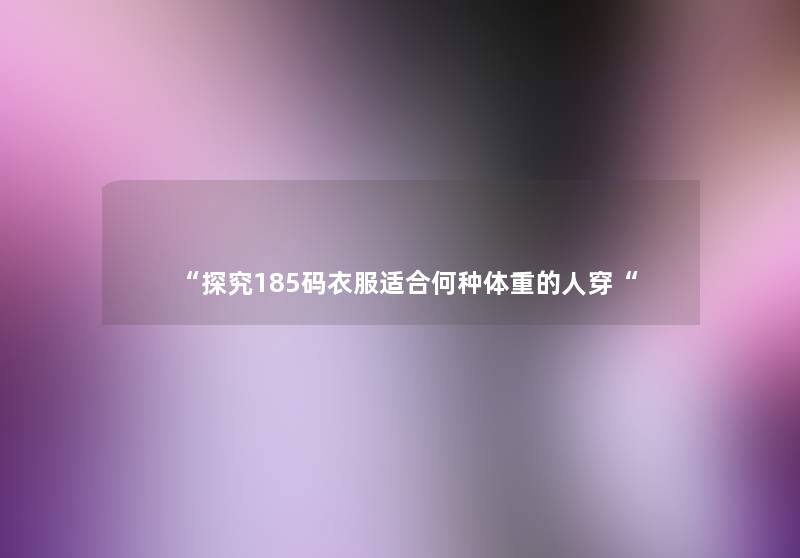 “探究185码衣服适合何种体重的人穿“ “探究185码衣服适合何种体重的人穿“