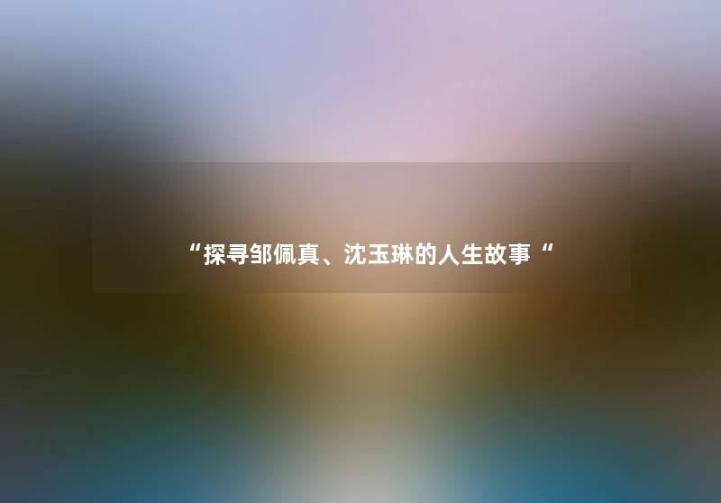 “探寻邹佩真、沈玉琳的人生故事“ “探寻邹佩真、沈玉琳的人生故事“