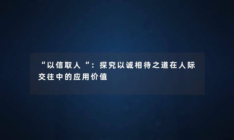 “以信取人“:探究以诚相待之道在人际交往中的应用价值 “以信取人“:探究以诚相待之道在人际交往中的应用价值
