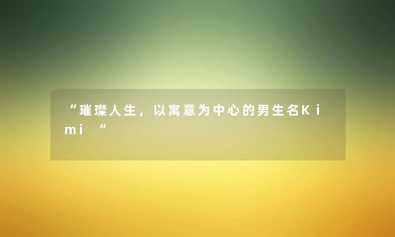 “璀璨人生，以寓意为中心的男生名Kimi“