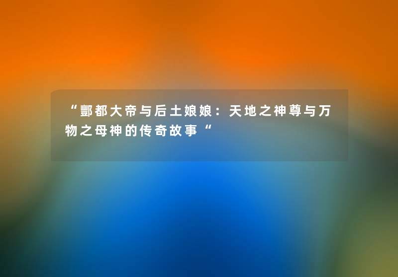 “酆都大帝与后土娘娘：天地之神尊与万物之母神的传奇故事“