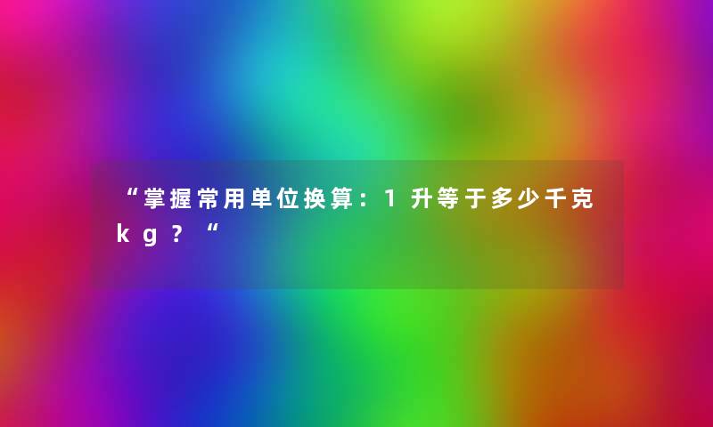 “掌握常用单位换算：1升等于多少千克kg？“