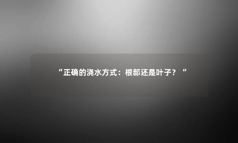 “正确的浇水方式：根部还是叶子？“