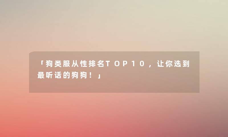 「狗类服从性推荐TOP10,让你选到听话的狗狗!」 「狗类服从性推荐TOP10,让你选到听话的狗狗!」