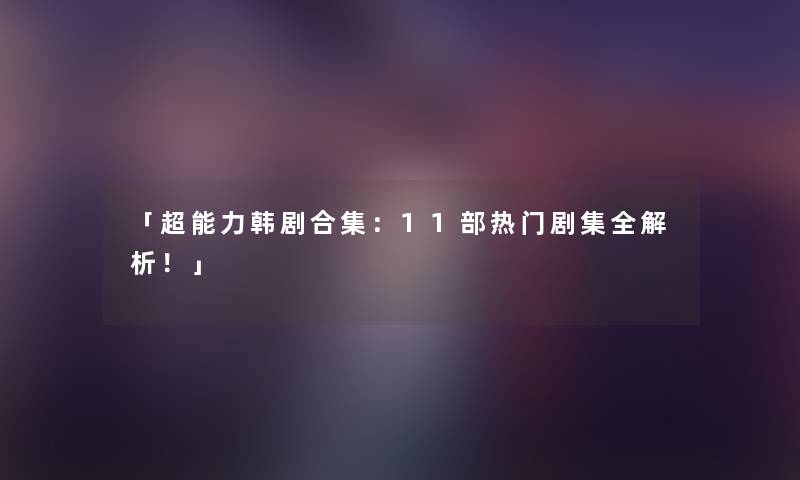 「超能力韩剧合集：11部热门剧集全解析！」