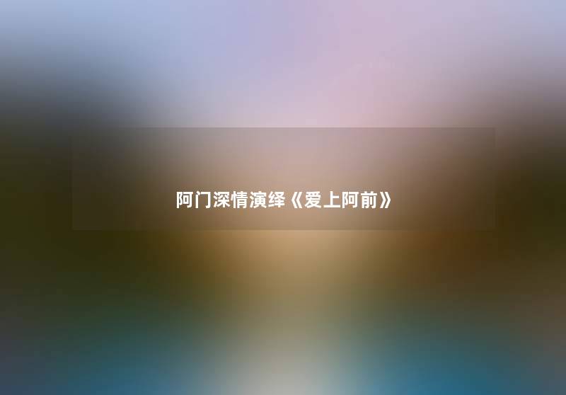 阿门深情演绎《爱上阿前》